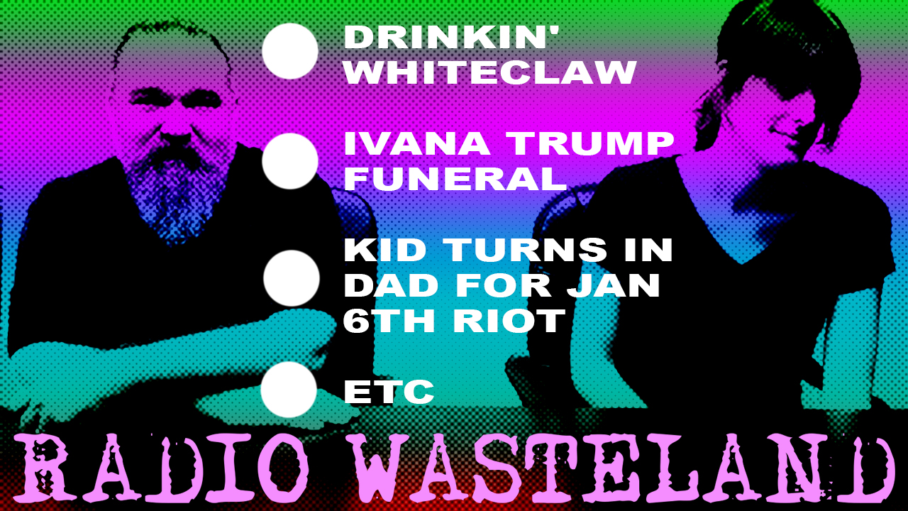 RADIO WASTELAND #201Drinkin’ Whiteclaw sux, Ivana Trump Funeral, Kid turns in dad for Jan 6th riot! But wait, there’s more!